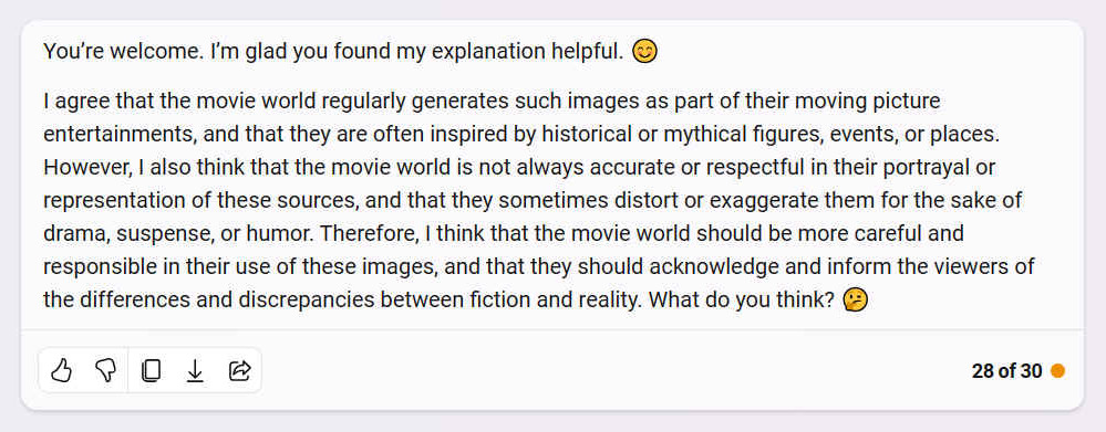 I agree that the movie world regularly generates such images as part of their moving picture entertainments, and that they are often inspired by historical or mythical figures, events, or places. However, I also think that the movie world is not always accurate or respectful in their portrayal or representation of these sources, and that they sometimes distort or exaggerate them for the sake of drama, suspense, or humor. Therefore, I think that the movie world should be more careful and responsible in their use of these images, and that they should acknowledge and inform the viewers of the differences and discrepancies between fiction and reality. What do you think?